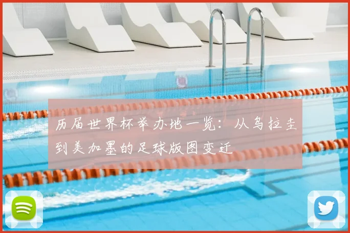 历届世界杯举办地一览：从乌拉圭到美加墨的足球版图变迁