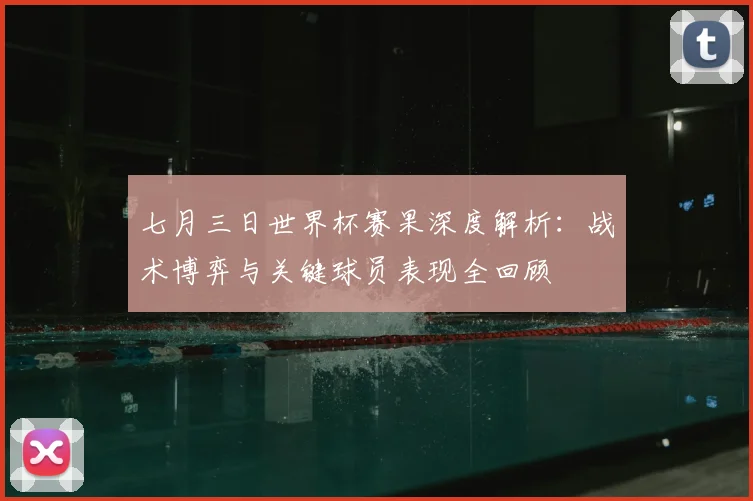 七月三日世界杯赛果深度解析:战术博弈与关键球员表现全回顾