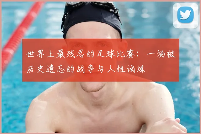 世界上最残忍的足球比赛：一场被历史遗忘的战争与人性试炼
