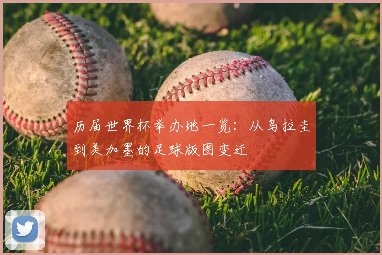 历届世界杯举办地一览：从乌拉圭到美加墨的足球版图变迁