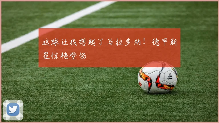 这球让我想起了马拉多纳！德甲新星惊艳登场