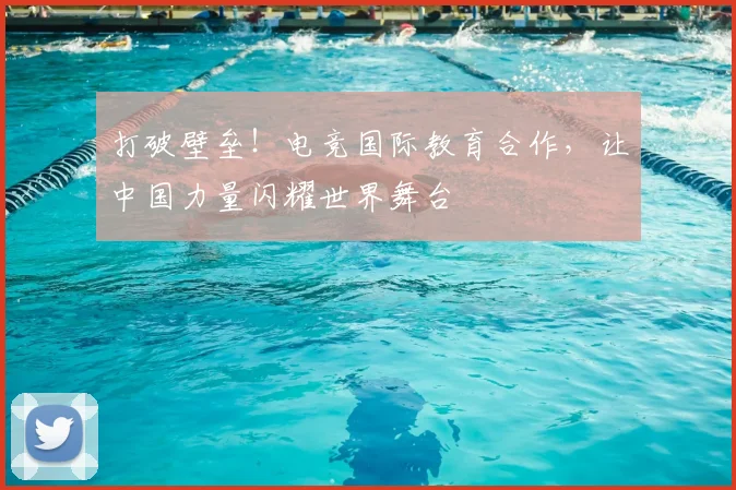 打破壁垒！电竞国际教育合作，让中国力量闪耀世界舞台