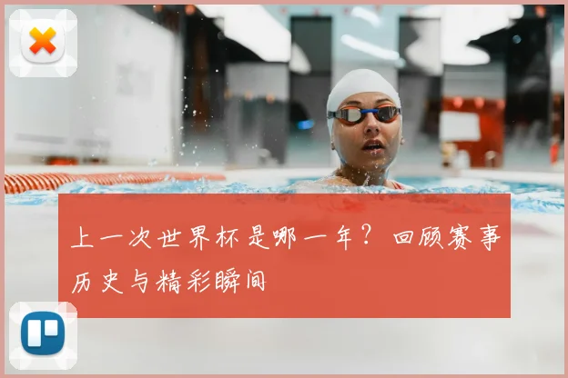 上一次世界杯是哪一年?回顾赛事历史与精彩瞬间