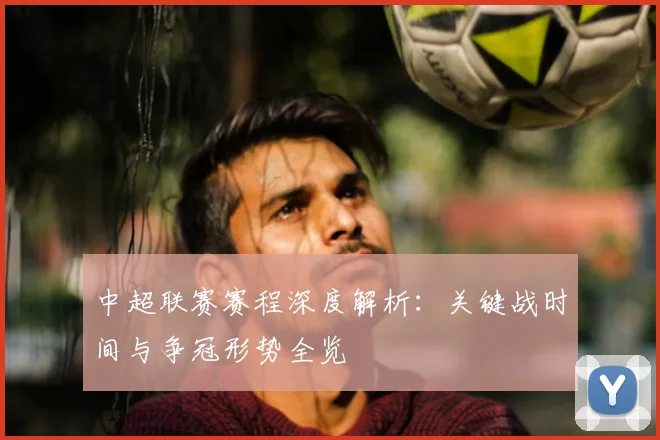 中超联赛赛程深度解析:关键战时间与争冠形势全览