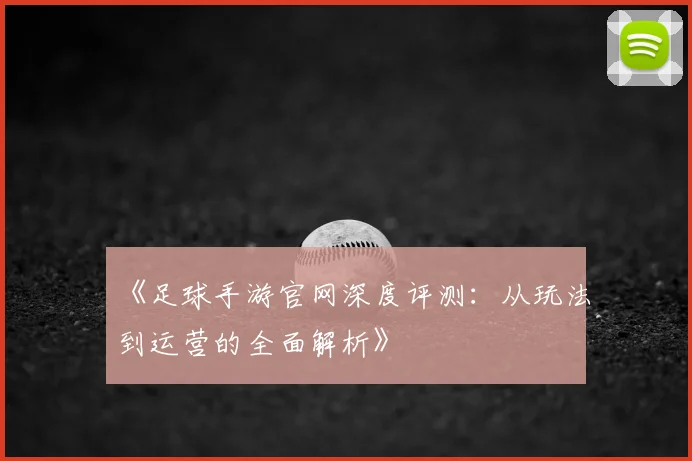 《足球手游官网深度评测：从玩法到运营的全面解析》