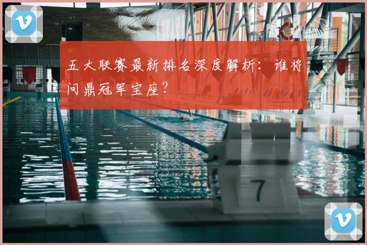 五大联赛最新排名深度解析：谁将问鼎冠军宝座？