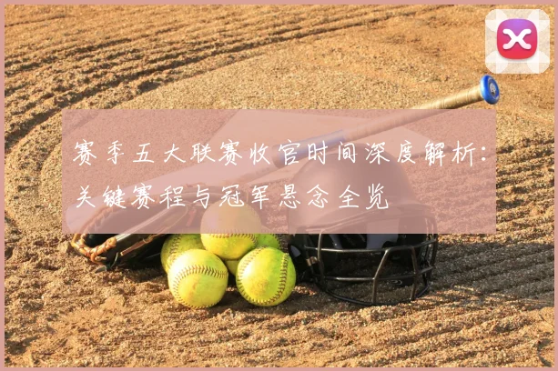 赛季五大联赛收官时间深度解析：关键赛程与冠军悬念全览