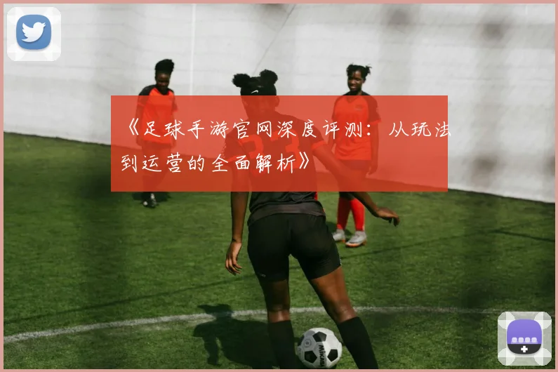 《足球手游官网深度评测：从玩法到运营的全面解析》
