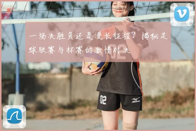 一场决胜负还是漫长征程？揭秘足球联赛与杯赛的激情对决