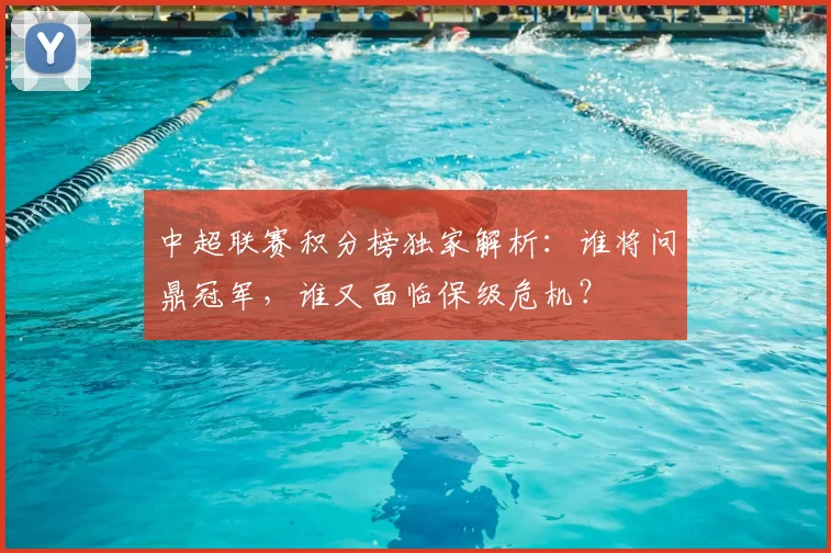 中超联赛积分榜独家解析:谁将问鼎冠军,谁又面临保级危机?