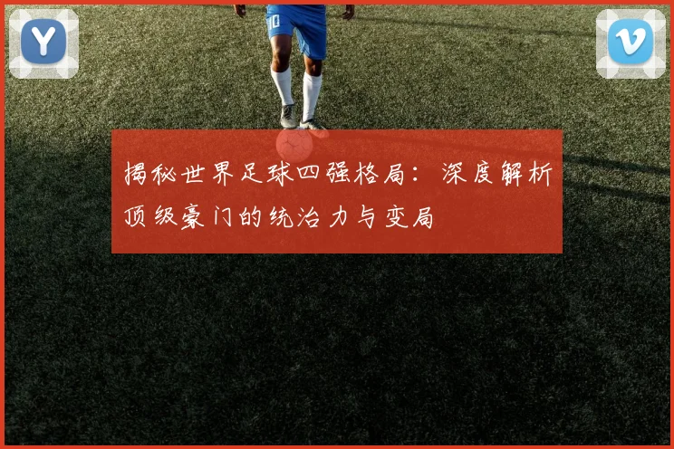 揭秘世界足球四强格局：深度解析顶级豪门的统治力与变局