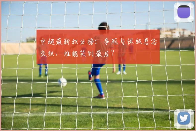 中超最新积分榜:争冠与保级悬念交织,谁能笑到最后?