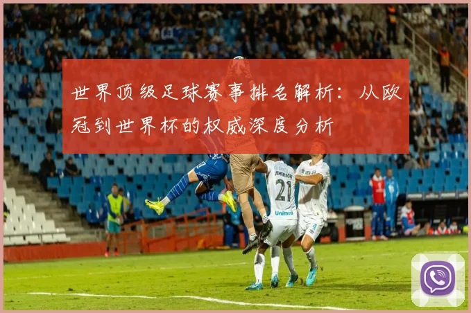 世界顶级足球赛事排名解析：从欧冠到世界杯的权威深度分析