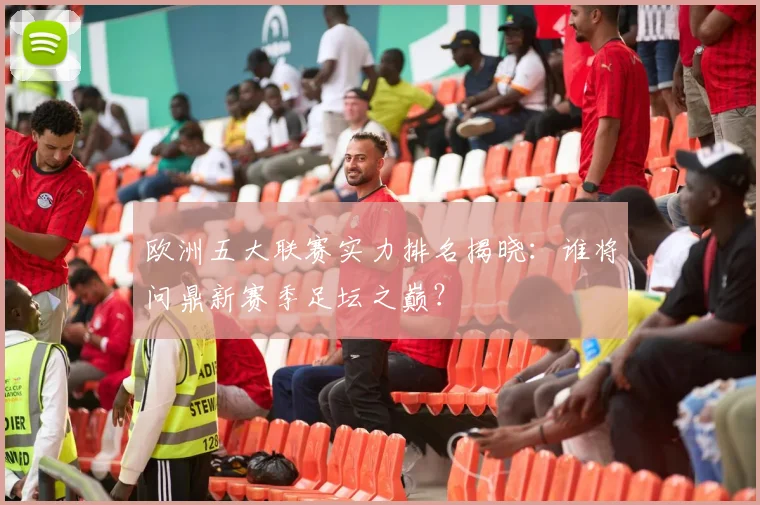 欧洲五大联赛实力排名揭晓:谁将问鼎新赛季足坛之巅?