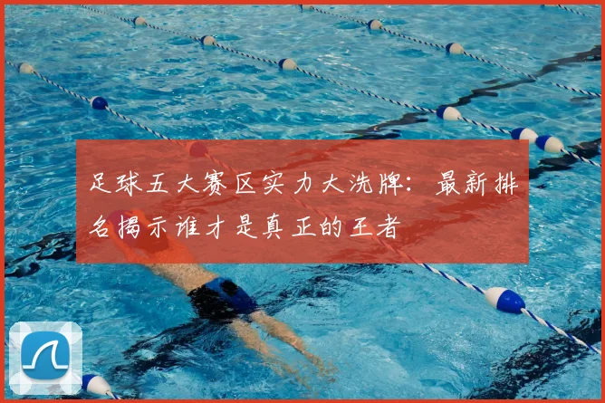足球五大赛区实力大洗牌：最新排名揭示谁才是真正的王者
