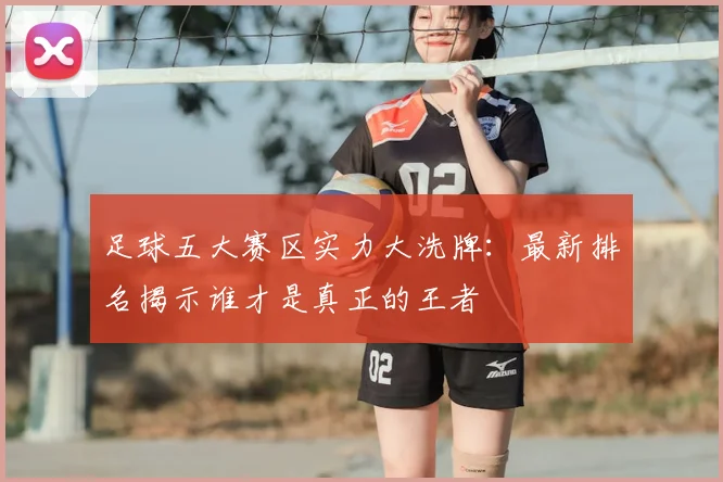 足球五大赛区实力大洗牌：最新排名揭示谁才是真正的王者