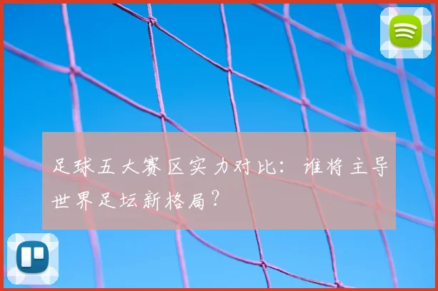 足球五大赛区实力对比：谁将主导世界足坛新格局？