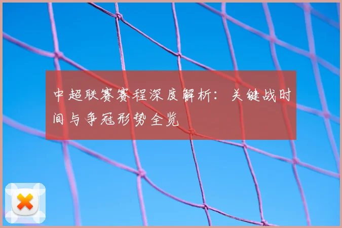 中超联赛赛程深度解析：关键战时间与争冠形势全览