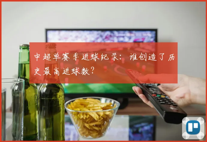 中超单赛季进球纪录：谁创造了历史最高进球数？