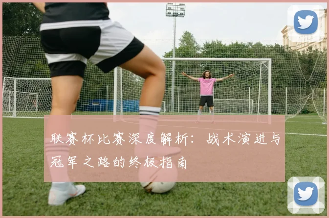 联赛杯比赛深度解析：战术演进与冠军之路的终极指南