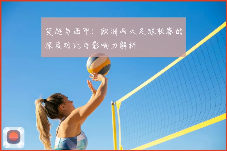 英超与西甲：欧洲两大足球联赛的深度对比与影响力解析