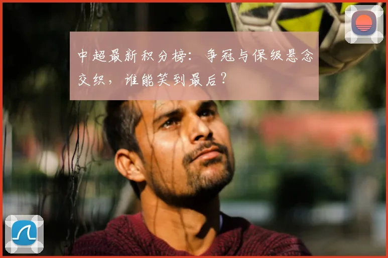 中超最新积分榜:争冠与保级悬念交织,谁能笑到最后?