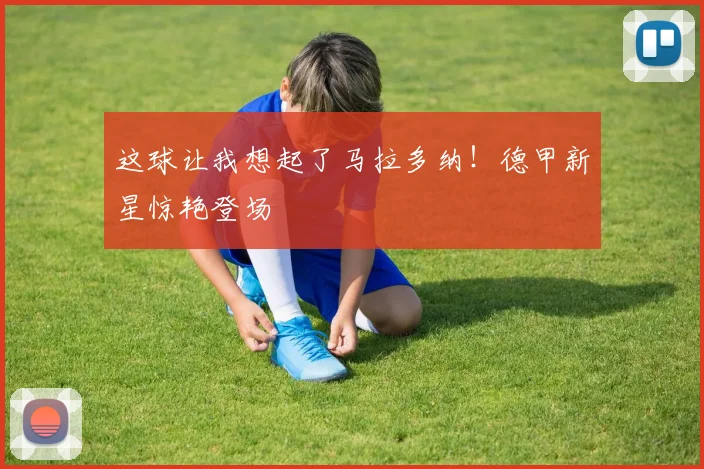 这球让我想起了马拉多纳!德甲新星惊艳登场