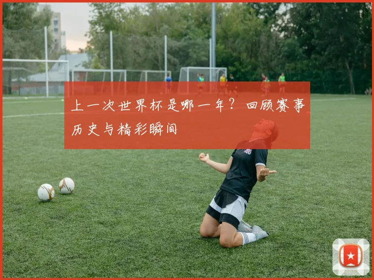 上一次世界杯是哪一年？回顾赛事历史与精彩瞬间