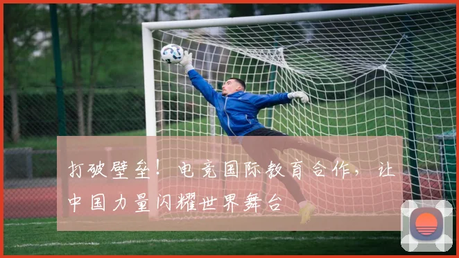 打破壁垒！电竞国际教育合作，让中国力量闪耀世界舞台