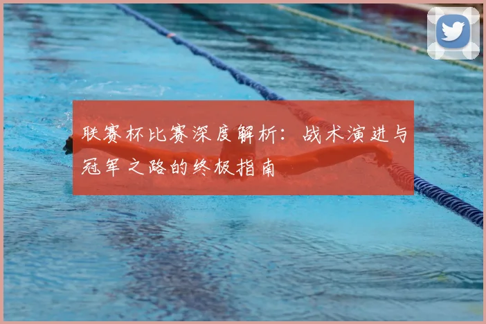 联赛杯比赛深度解析：战术演进与冠军之路的终极指南