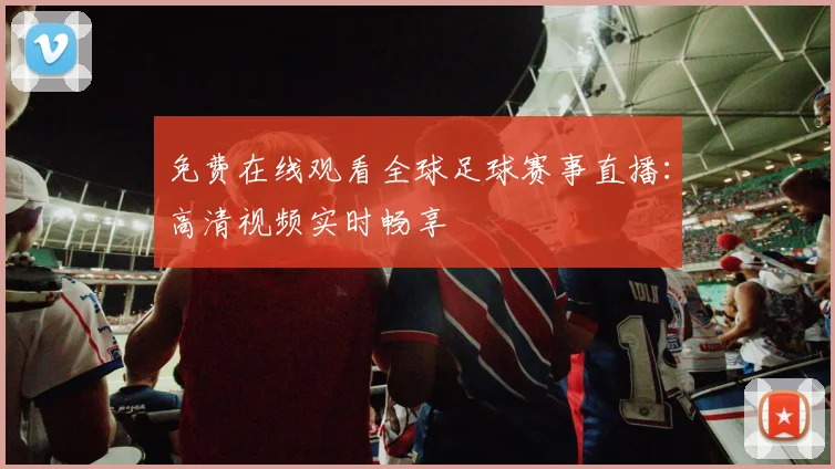 免费在线观看全球足球赛事直播：高清视频实时畅享