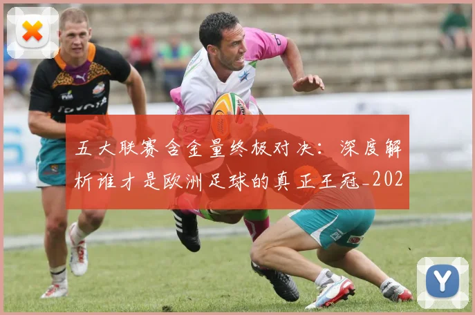 五大联赛含金量终极对决：深度解析谁才是欧洲足球的真正王冠_20260611141033
