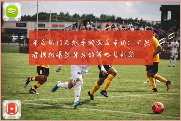 年度热门足球手游深度专访：开发者揭秘爆款背后的策略与创新