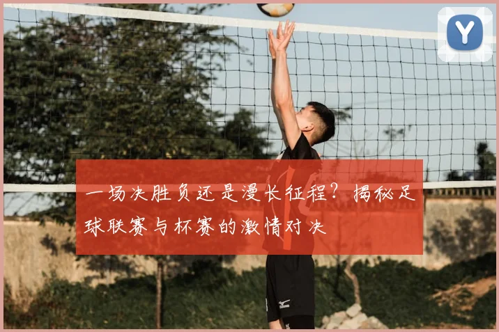 一场决胜负还是漫长征程？揭秘足球联赛与杯赛的激情对决