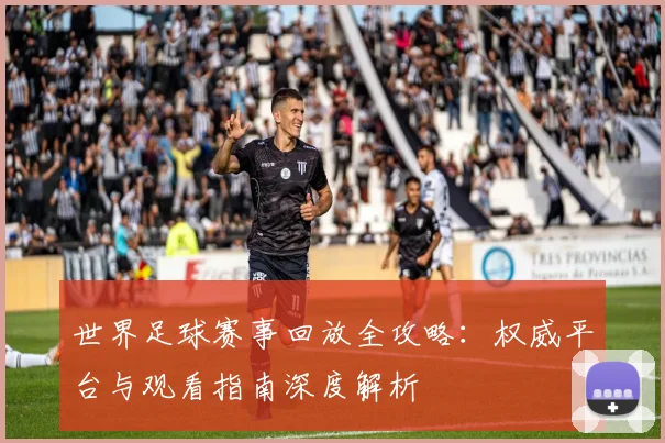 世界足球赛事回放全攻略：权威平台与观看指南深度解析