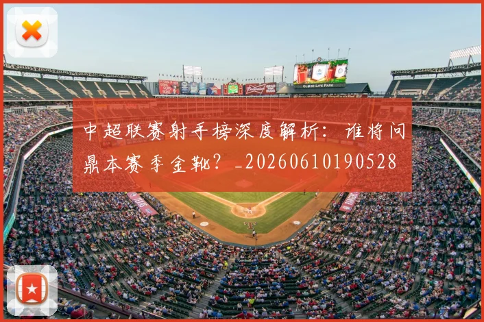 中超联赛射手榜深度解析：谁将问鼎本赛季金靴？_20260610190528